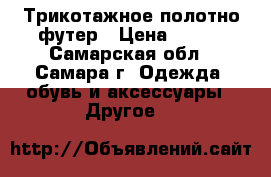 Трикотажное полотно футер › Цена ­ 650 - Самарская обл., Самара г. Одежда, обувь и аксессуары » Другое   